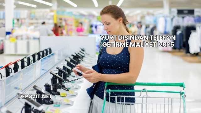 Yurt Dışından Telefon Getirme Maliyeti 2025