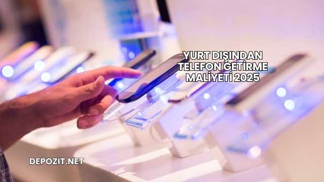 Yurt Dışından Telefon Getirme Maliyeti 2025