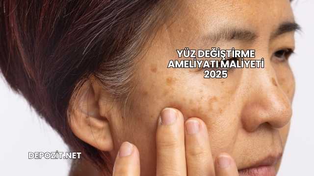 Yüz Değiştirme Ameliyatı Maliyeti 2025