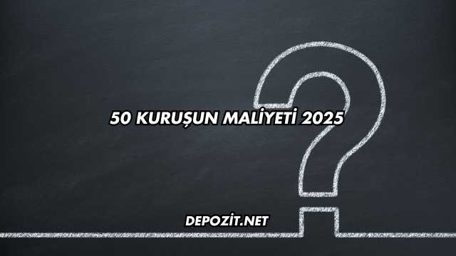 50 kuruşun maliyeti 2025