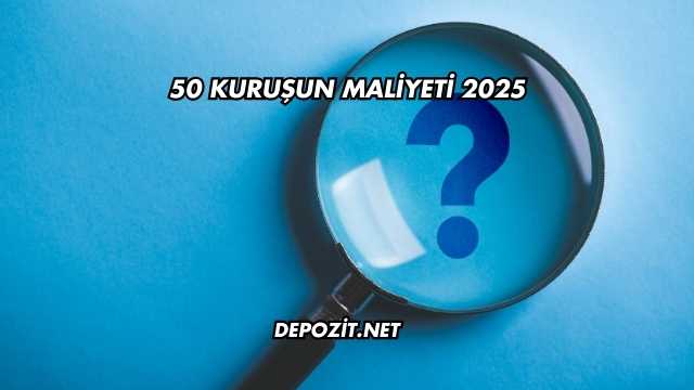 50 kuruşun maliyeti 2025