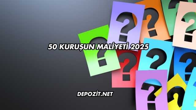 50 kuruşun maliyeti 2025