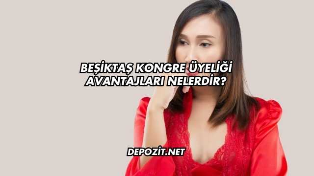 Beşiktaş Kongre Üyeliği Avantajları Nelerdir?