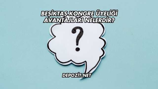 Beşiktaş Kongre Üyeliği Avantajları Nelerdir?