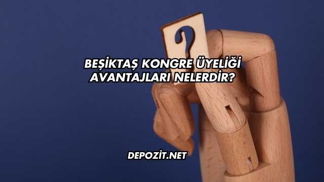 Beşiktaş Kongre Üyeliği Avantajları Nelerdir?