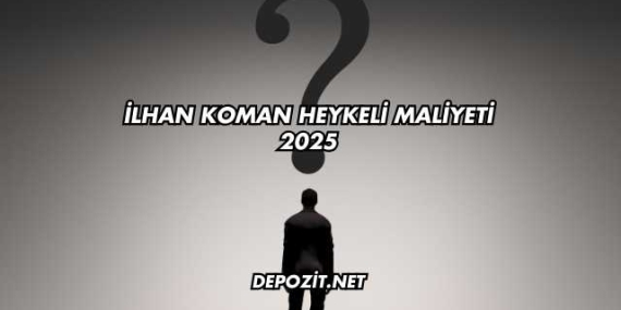 İlhan Koman Heykeli Maliyeti 2025