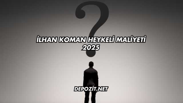 İlhan Koman Heykeli Maliyeti 2025