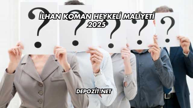 İlhan Koman Heykeli Maliyeti 2025