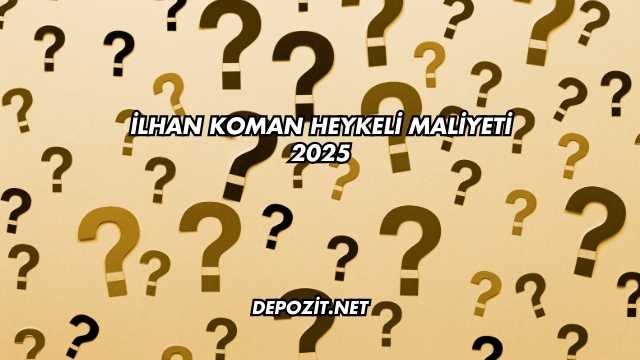 İlhan Koman Heykeli Maliyeti 2025