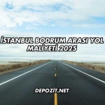 İstanbul Bodrum Arası Yol Maliyeti 2025