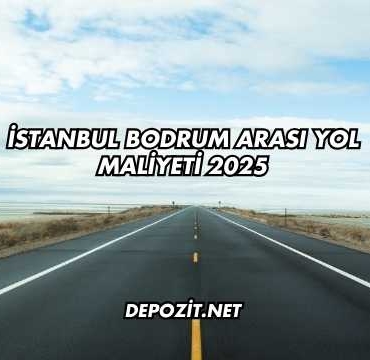 İstanbul Bodrum Arası Yol Maliyeti 2025