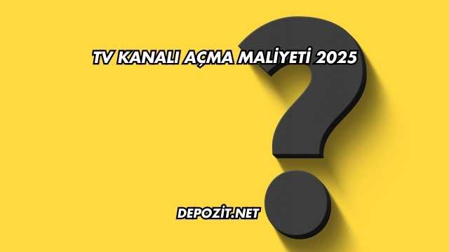 TV Kanalı Açma Maliyeti 2025