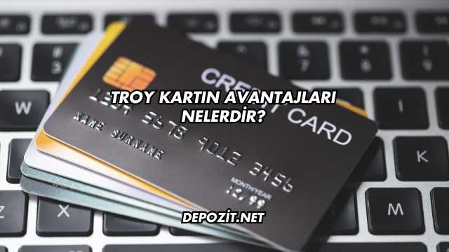 Troy Kartın Avantajları Nelerdir?