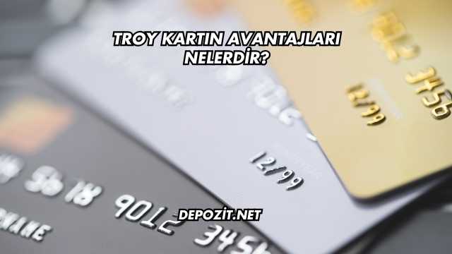 Troy Kartın Avantajları Nelerdir?