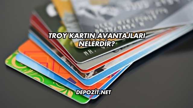 Troy Kartın Avantajları Nelerdir?